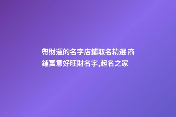 帶財運的名字店鋪取名精選 商鋪寓意好旺財名字,起名之家-第1張-店鋪起名-玄機派